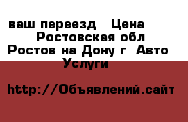 ваш переезд › Цена ­ 250 - Ростовская обл., Ростов-на-Дону г. Авто » Услуги   